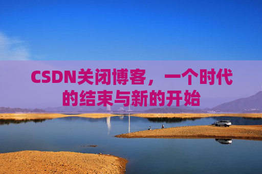 CSDN关闭博客，一个时代的结束与新的开始